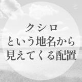 クシロがつく地名を、並べてみる｜名が残った場所から見えてくる配置